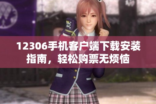 12306手机客户端下载安装指南，轻松购票无烦恼