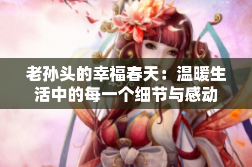 老孙头的幸福春天：温暖生活中的每一个细节与感动