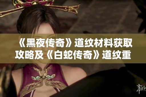 《黑夜传奇》道纹材料获取攻略及《白蛇传奇》道纹重置上限分析