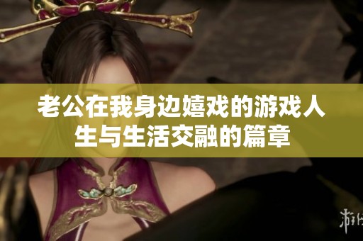 老公在我身边嬉戏的游戏人生与生活交融的篇章