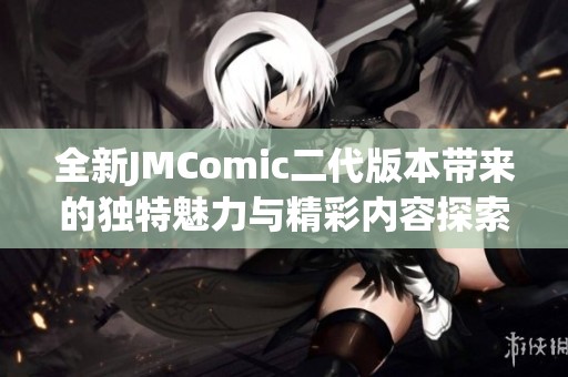 全新JMComic二代版本带来的独特魅力与精彩内容探索