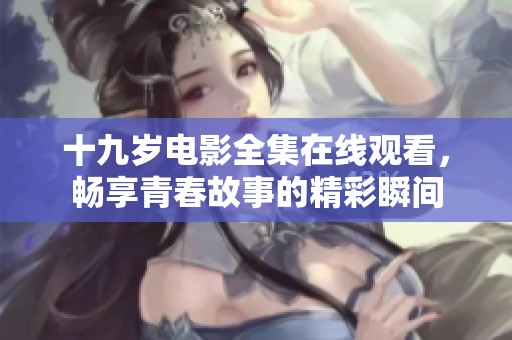 十九岁电影全集在线观看，畅享青春故事的精彩瞬间