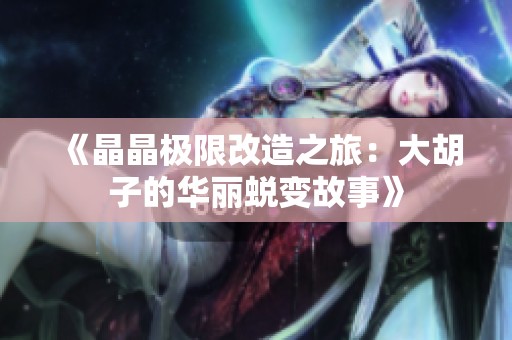《晶晶极限改造之旅：大胡子的华丽蜕变故事》