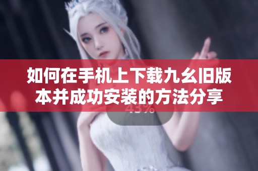 如何在手机上下载九幺旧版本并成功安装的方法分享