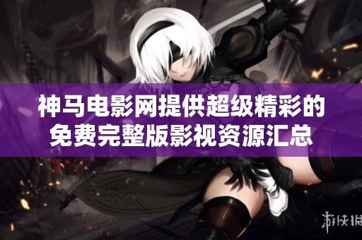 神马电影网提供超级精彩的免费完整版影视资源汇总