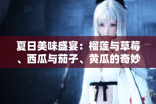 夏日美味盛宴：榴莲与草莓、西瓜与茄子、黄瓜的奇妙搭配