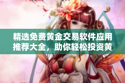 精选免费黄金交易软件应用推荐大全，助你轻松投资黄金市场