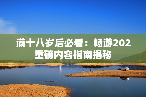 满十八岁后必看：畅游202重磅内容指南揭秘
