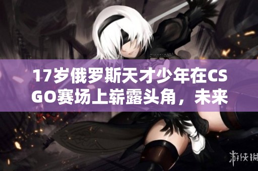 17岁俄罗斯天才少年在CSGO赛场上崭露头角，未来可期