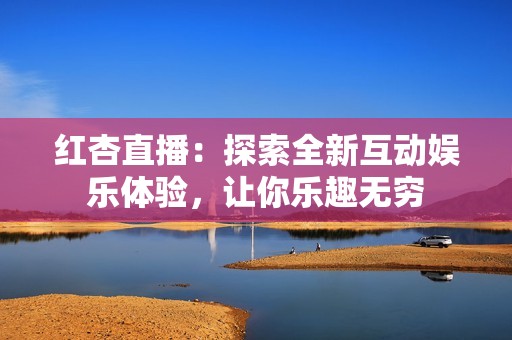 红杏直播：探索全新互动娱乐体验，让你乐趣无穷