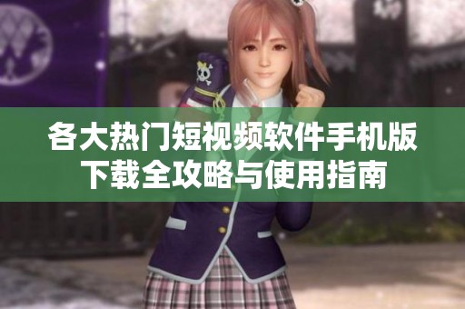 各大热门短视频软件手机版下载全攻略与使用指南