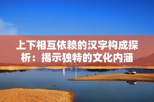 上下相互依赖的汉字构成探析：揭示独特的文化内涵