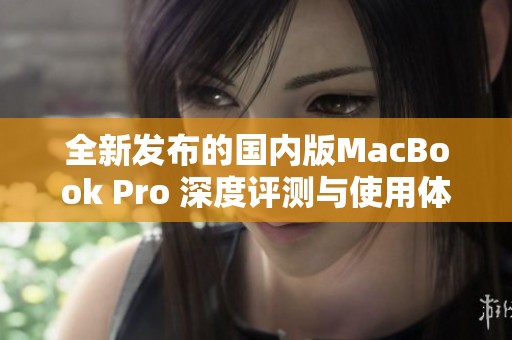 全新发布的国内版MacBook Pro 深度评测与使用体验分享