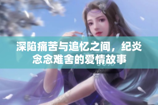 深陷痛苦与追忆之间，纪炎念念难舍的爱情故事