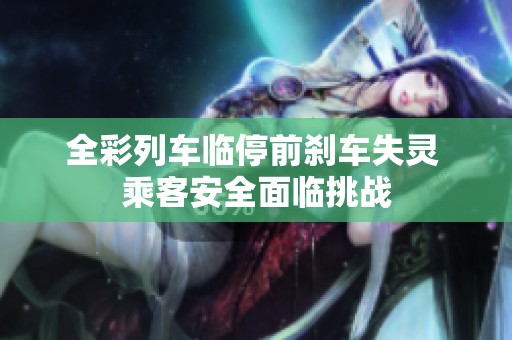 全彩列车临停前刹车失灵 乘客安全面临挑战