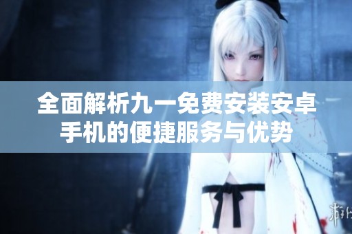 全面解析九一免费安装安卓手机的便捷服务与优势