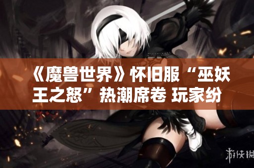 《魔兽世界》怀旧服“巫妖王之怒”热潮席卷 玩家纷纷发表看法