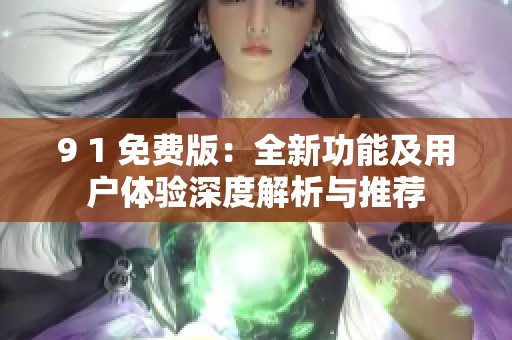 9 1 免费版：全新功能及用户体验深度解析与推荐