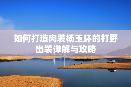 如何打造肉装杨玉环的打野出装详解与攻略