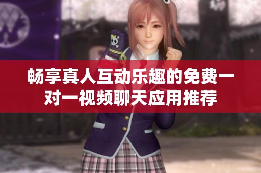 畅享真人互动乐趣的免费一对一视频聊天应用推荐