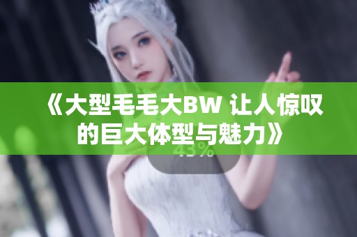《大型毛毛大BW 让人惊叹的巨大体型与魅力》