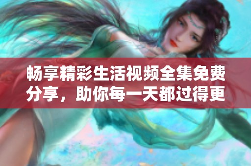 畅享精彩生活视频全集免费分享，助你每一天都过得更好