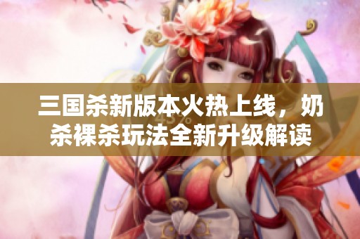 三国杀新版本火热上线，奶杀裸杀玩法全新升级解读