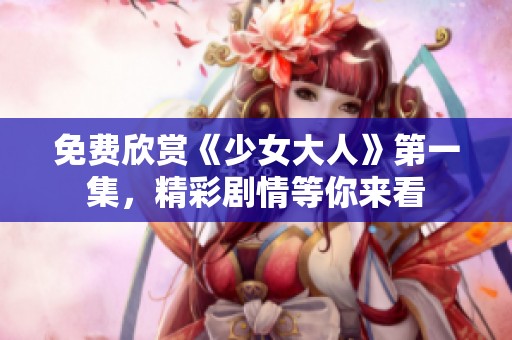 免费欣赏《少女大人》第一集，精彩剧情等你来看