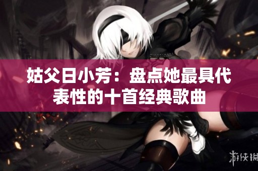 姑父日小芳：盘点她最具代表性的十首经典歌曲