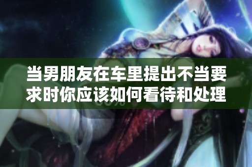 当男朋友在车里提出不当要求时你应该如何看待和处理