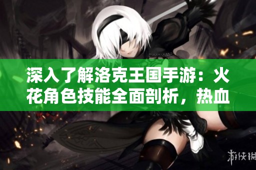 深入了解洛克王国手游：火花角色技能全面剖析，热血战斗尽在掌握！
