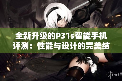 全新升级的P31s智能手机评测：性能与设计的完美结合