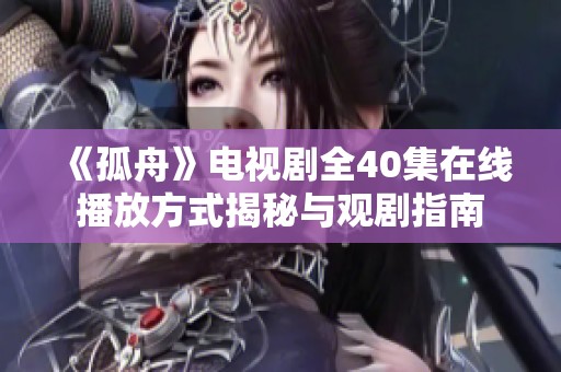 《孤舟》电视剧全40集在线播放方式揭秘与观剧指南