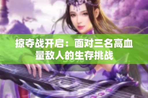 掠夺战开启：面对三名高血量敌人的生存挑战