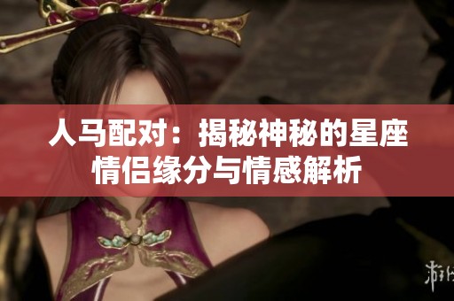 人马配对：揭秘神秘的星座情侣缘分与情感解析