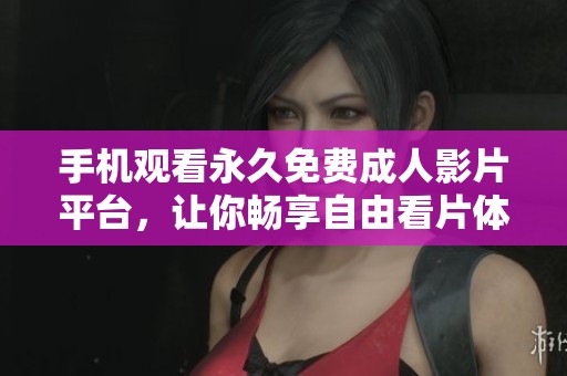 手机观看永久免费成人影片平台，让你畅享自由看片体验