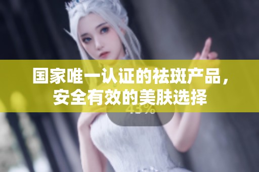 国家唯一认证的祛斑产品，安全有效的美肤选择