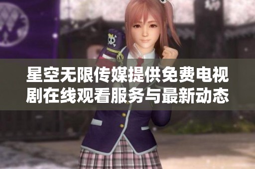 星空无限传媒提供免费电视剧在线观看服务与最新动态