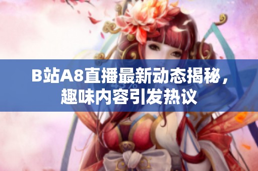 B站A8直播最新动态揭秘，趣味内容引发热议