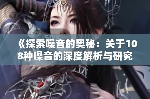 《探索噪音的奥秘：关于108种噪音的深度解析与研究》