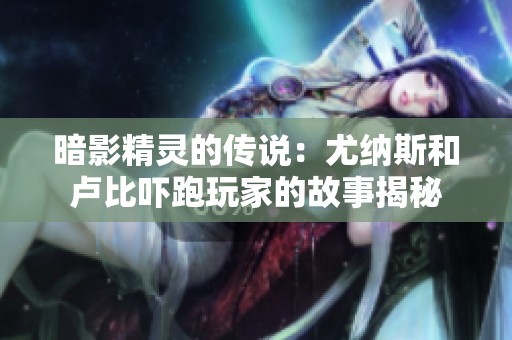 暗影精灵的传说：尤纳斯和卢比吓跑玩家的故事揭秘