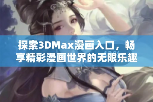 探索3DMax漫画入口，畅享精彩漫画世界的无限乐趣