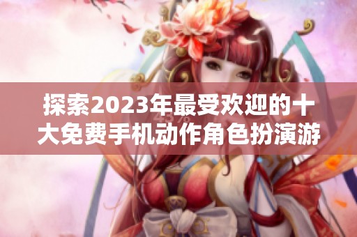 探索2023年最受欢迎的十大免费手机动作角色扮演游戏推荐