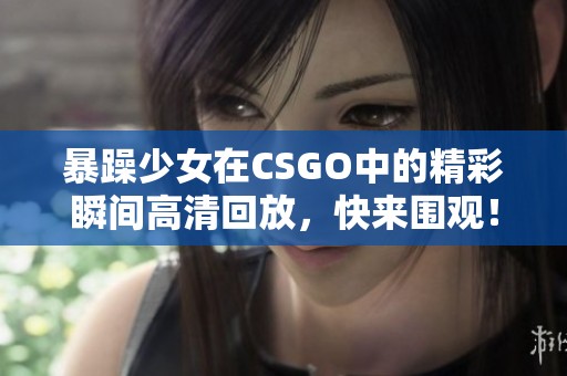 暴躁少女在CSGO中的精彩瞬间高清回放，快来围观！