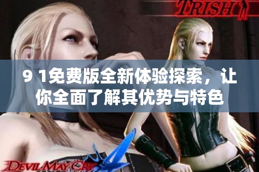 9 1免费版全新体验探索，让你全面了解其优势与特色