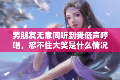 男朋友无意间听到我低声哼唱，忍不住大笑是什么情况