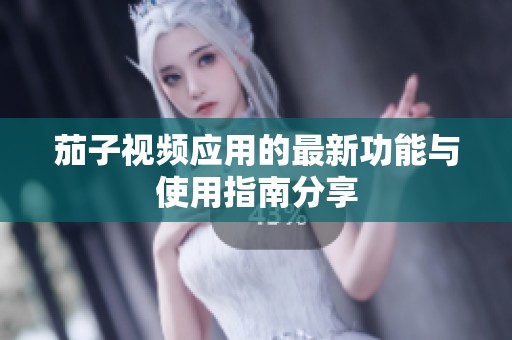 茄子视频应用的最新功能与使用指南分享