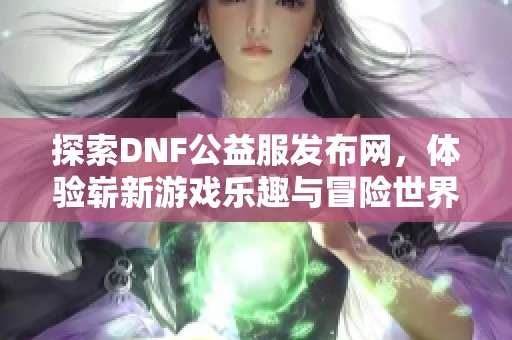 探索DNF公益服发布网，体验崭新游戏乐趣与冒险世界