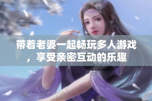 带着老婆一起畅玩多人游戏，享受亲密互动的乐趣