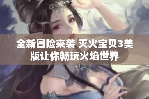 全新冒险来袭 灭火宝贝3美版让你畅玩火焰世界